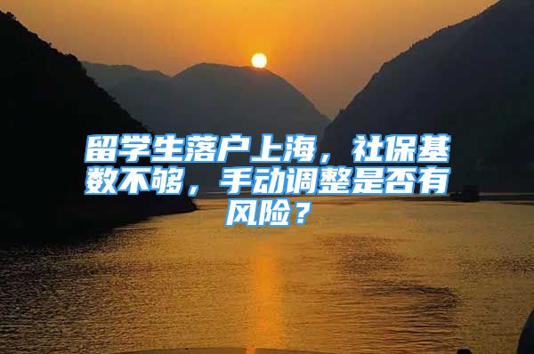 留学生落户上海，社保基数不够，手动调整是否有风险？