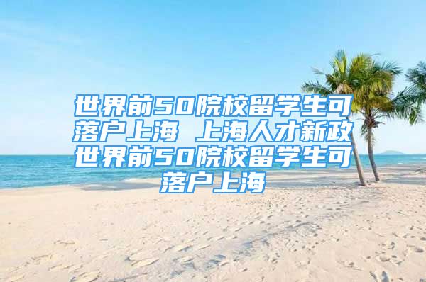 世界前50院校留学生可落户上海 上海人才新政世界前50院校留学生可落户上海