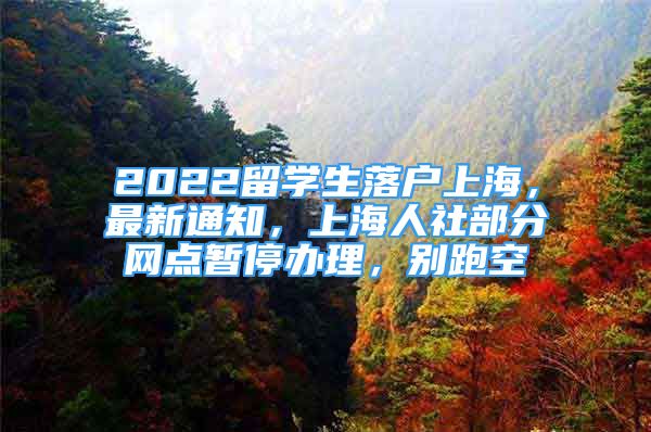 2022留学生落户上海，最新通知，上海人社部分网点暂停办理，别跑空