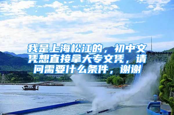 我是上海松江的，初中文凭想直接拿大专文凭，请问需要什么条件，谢谢