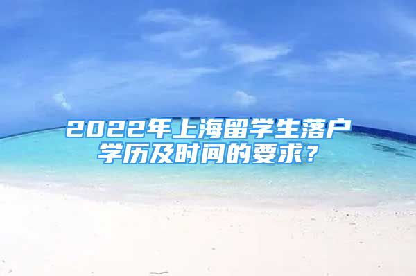 2022年上海留学生落户学历及时间的要求？