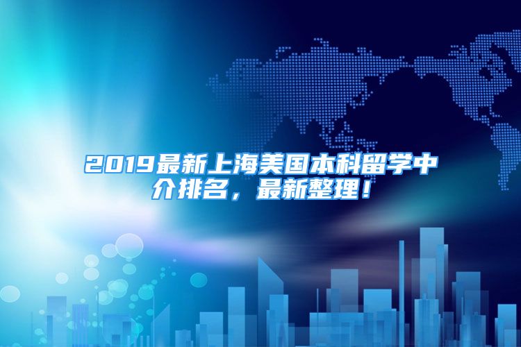 2019最新上海美国本科留学中介排名，最新整理！