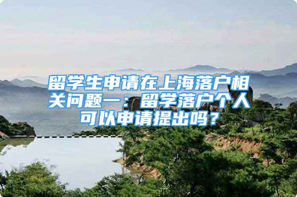 留学生申请在上海落户相关问题一：留学落户个人可以申请提出吗？