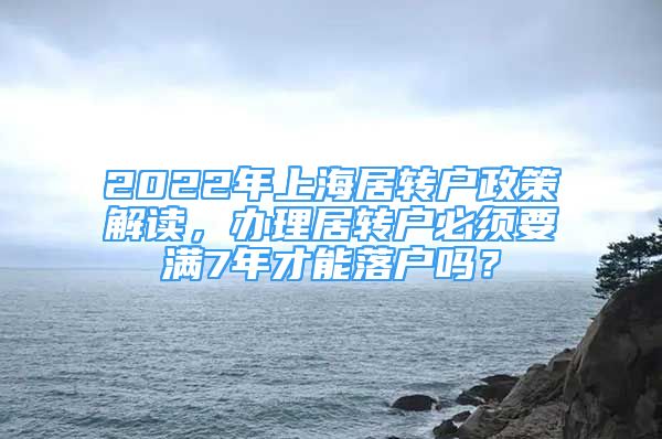 2022年上海居转户政策解读，办理居转户必须要满7年才能落户吗？