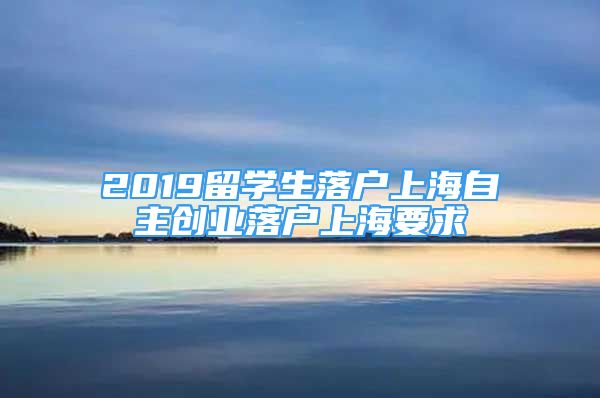 2019留学生落户上海自主创业落户上海要求