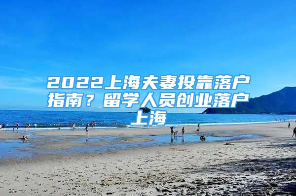 2022上海夫妻投靠落户指南？留学人员创业落户上海