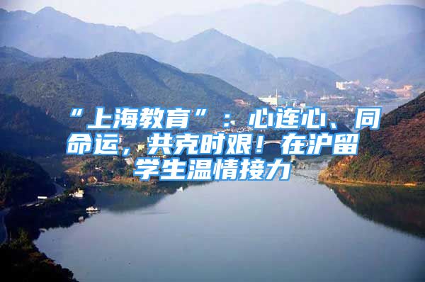 “上海教育”：心连心、同命运，共克时艰！在沪留学生温情接力②