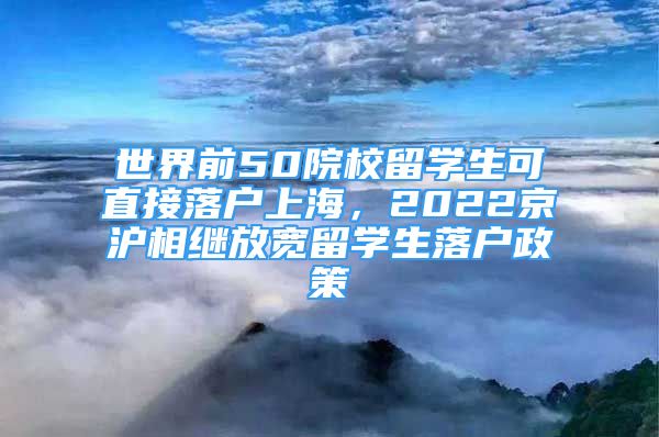 世界前50院校留学生可直接落户上海，2022京沪相继放宽留学生落户政策