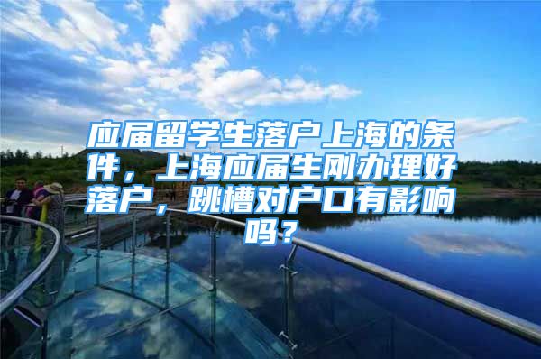 应届留学生落户上海的条件，上海应届生刚办理好落户，跳槽对户口有影响吗？