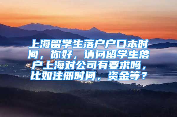 上海留学生落户户口本时间，你好，请问留学生落户上海对公司有要求吗，比如注册时间，资金等？