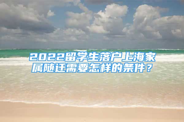 2022留学生落户上海家属随迁需要怎样的条件？
