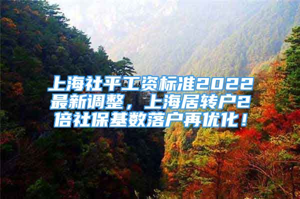 上海社平工资标准2022最新调整，上海居转户2倍社保基数落户再优化！