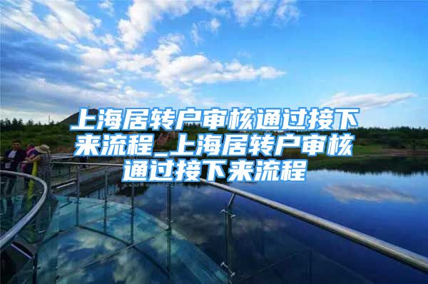 上海居转户审核通过接下来流程_上海居转户审核通过接下来流程
