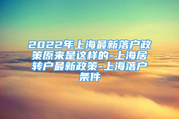 2022年上海最新落户政策原来是这样的-上海居转户最新政策-上海落户条件