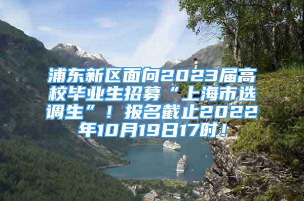 浦东新区面向2023届高校毕业生招募“上海市选调生”！报名截止2022年10月19日17时！