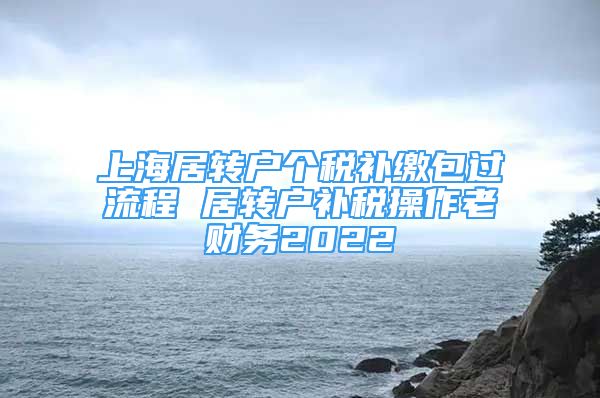 上海居转户个税补缴包过流程 居转户补税操作老财务2022