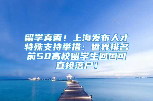 留学真香！上海发布人才特殊支持举措：世界排名前50高校留学生回国可直接落户！