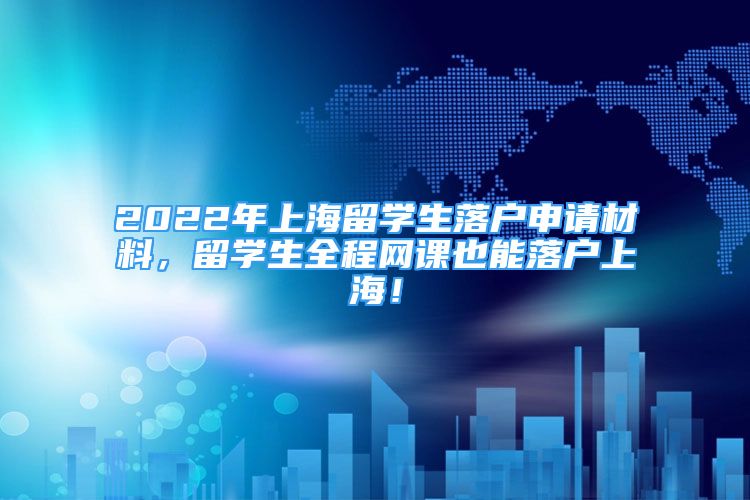 2022年上海留学生落户申请材料，留学生全程网课也能落户上海！