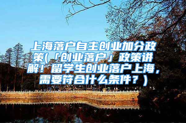 上海落户自主创业加分政策(「创业落户」政策讲解！留学生创业落户上海，需要符合什么条件？)