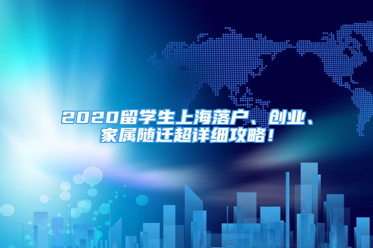 2020留学生上海落户、创业、家属随迁超详细攻略！