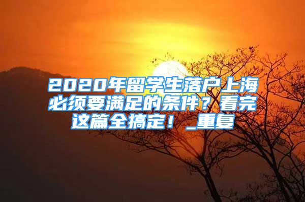 2020年留学生落户上海必须要满足的条件？看完这篇全搞定！_重复