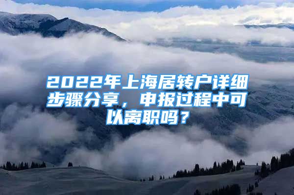 2022年上海居转户详细步骤分享，申报过程中可以离职吗？