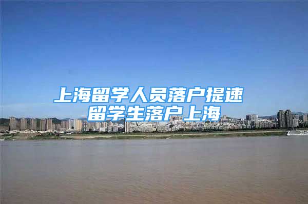 上海留学人员落户提速 留学生落户上海