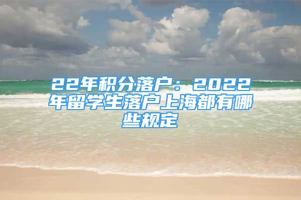 22年积分落户：2022年留学生落户上海都有哪些规定
