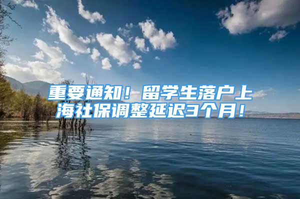 重要通知！留学生落户上海社保调整延迟3个月！