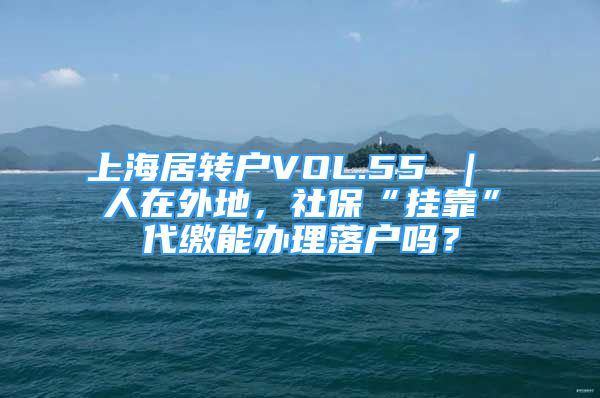上海居转户VOL.55 ｜ 人在外地，社保“挂靠”代缴能办理落户吗？