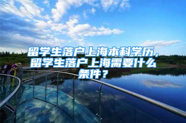 留学生落户上海本科学历，留学生落户上海需要什么条件？