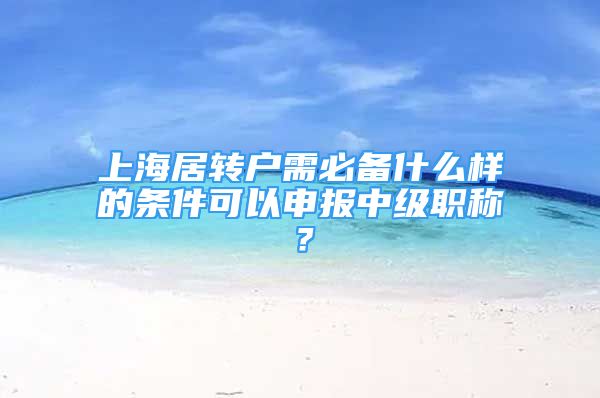 上海居转户需必备什么样的条件可以申报中级职称？