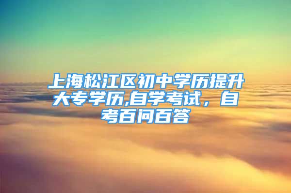 上海松江区初中学历提升大专学历,自学考试，自考百问百答