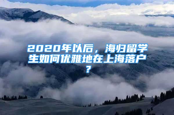 2020年以后，海归留学生如何优雅地在上海落户？