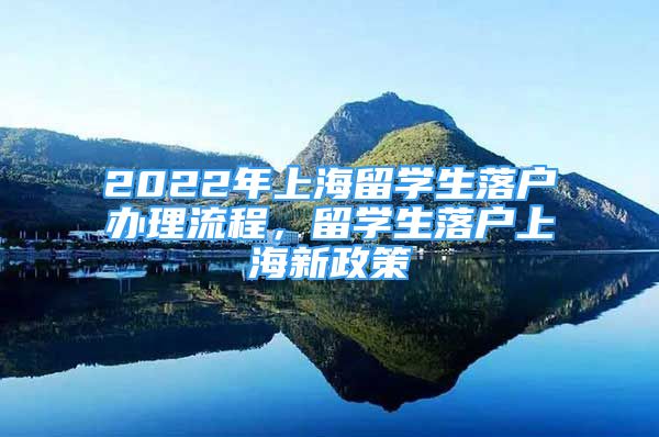 2022年上海留学生落户办理流程，留学生落户上海新政策