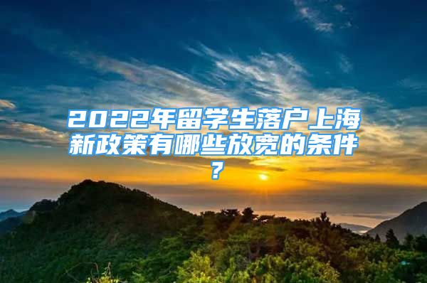 2022年留学生落户上海新政策有哪些放宽的条件？