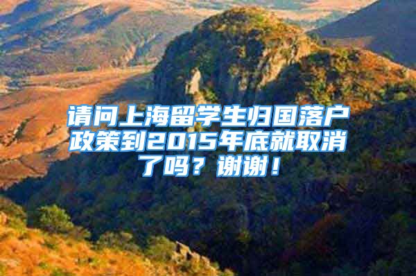 请问上海留学生归国落户政策到2015年底就取消了吗？谢谢！