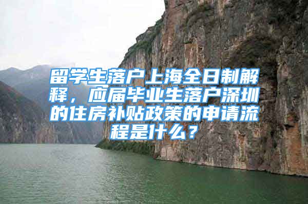 留学生落户上海全日制解释，应届毕业生落户深圳的住房补贴政策的申请流程是什么？