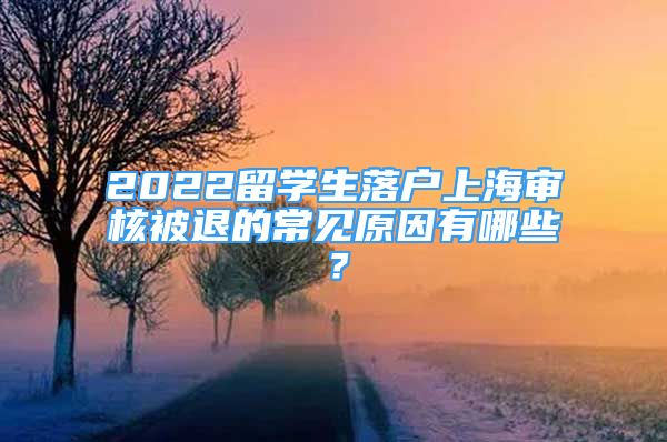 2022留学生落户上海审核被退的常见原因有哪些？