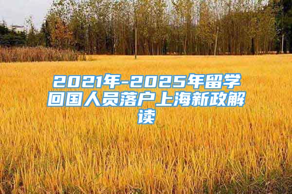 2021年-2025年留学回国人员落户上海新政解读