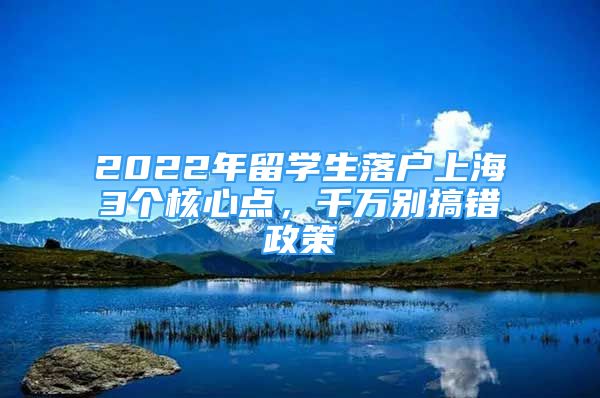 2022年留学生落户上海3个核心点，千万别搞错政策