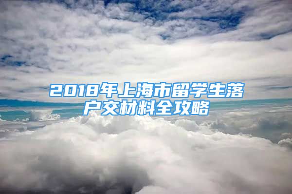 2018年上海市留学生落户交材料全攻略