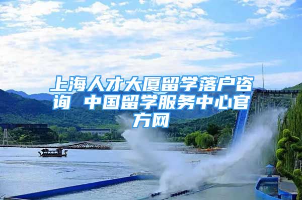 上海人才大厦留学落户咨询 中国留学服务中心官方网