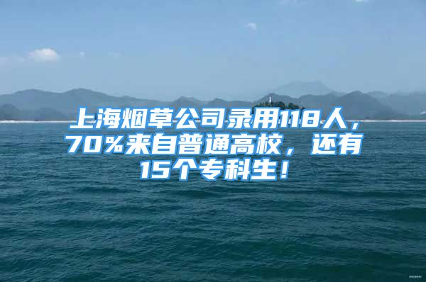 上海烟草公司录用118人，70%来自普通高校，还有15个专科生！