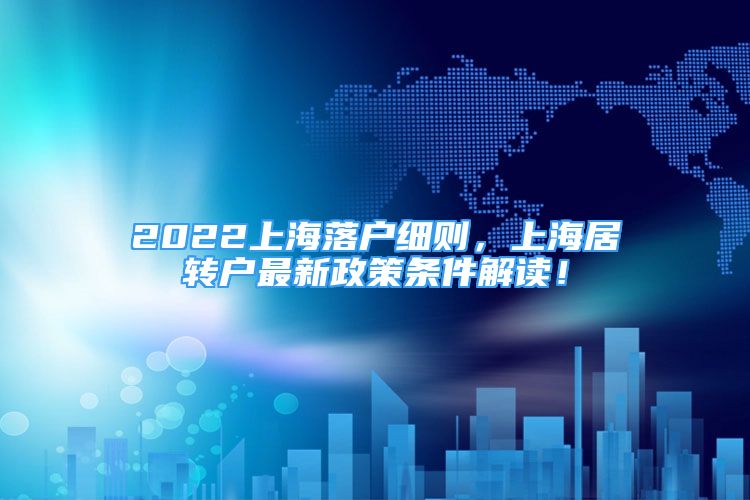 2022上海落户细则，上海居转户最新政策条件解读！
