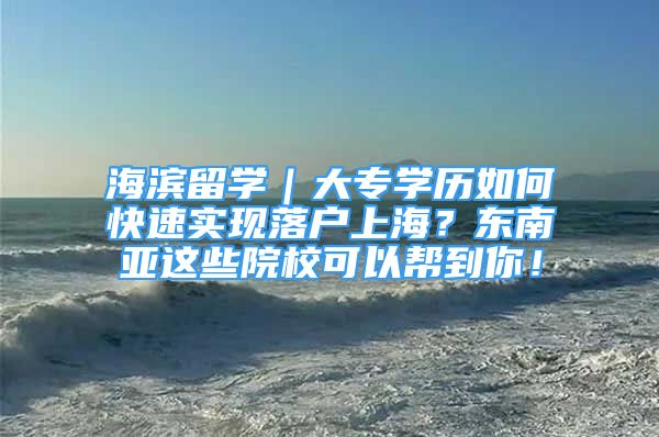 海滨留学｜大专学历如何快速实现落户上海？东南亚这些院校可以帮到你！