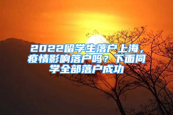 2022留学生落户上海，疫情影响落户吗？下面同学全部落户成功